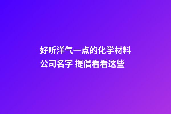 好听洋气一点的化学材料公司名字 提倡看看这些-第1张-公司起名-玄机派
